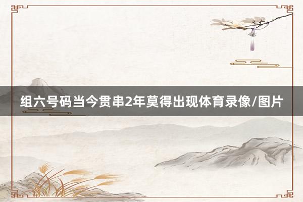 组六号码当今贯串2年莫得出现体育录像/图片