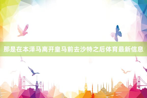 那是在本泽马离开皇马前去沙特之后体育最新信息