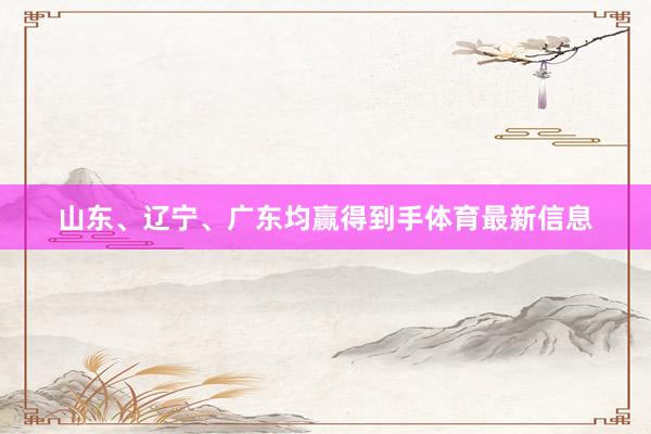 山东、辽宁、广东均赢得到手体育最新信息
