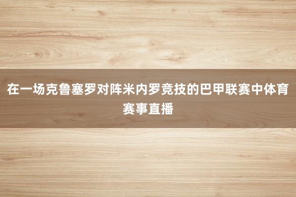 在一场克鲁塞罗对阵米内罗竞技的巴甲联赛中体育赛事直播