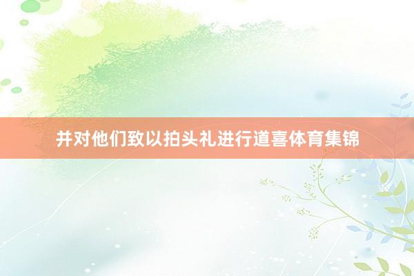 并对他们致以拍头礼进行道喜体育集锦