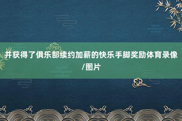 并获得了俱乐部续约加薪的快乐手脚奖励体育录像/图片