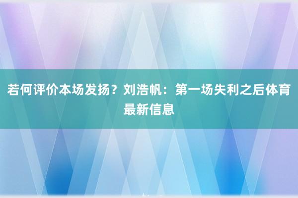 若何评价本场发扬？刘浩帆：第一场失利之后体育最新信息