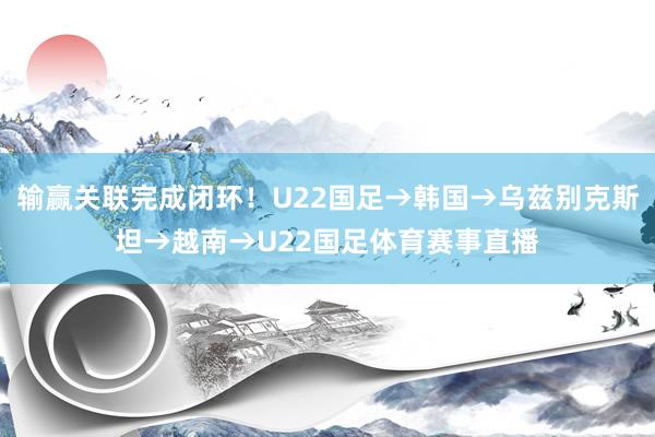 输赢关联完成闭环！U22国足→韩国→乌兹别克斯坦→越南→U22国足体育赛事直播