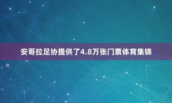 安哥拉足协提供了4.8万张门票体育集锦