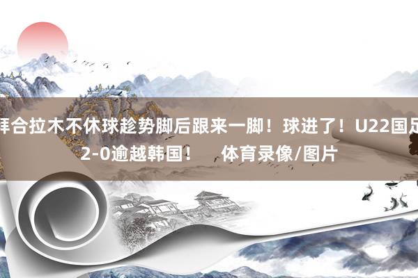 拜合拉木不休球趁势脚后跟来一脚！球进了！U22国足2-0逾越韩国！    体育录像/图片