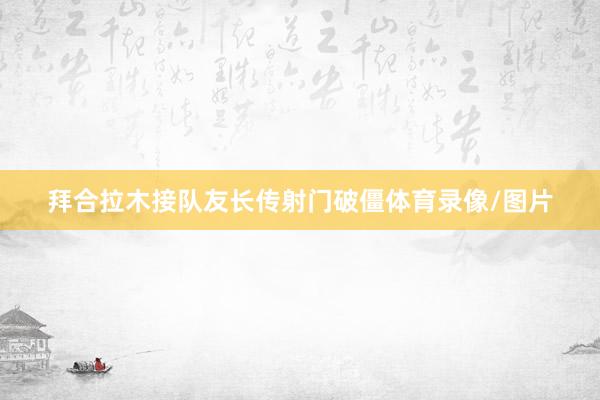 拜合拉木接队友长传射门破僵体育录像/图片