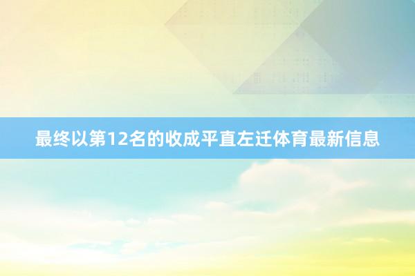 最终以第12名的收成平直左迁体育最新信息