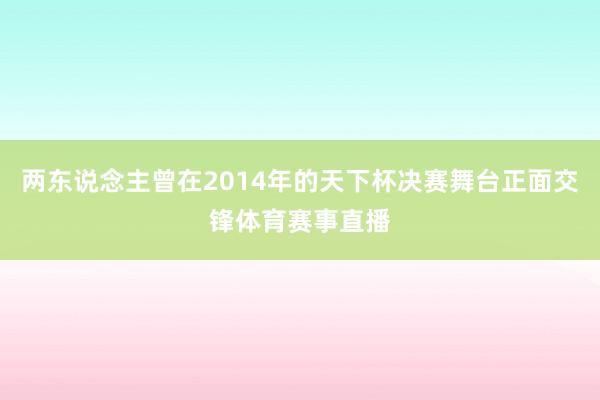 两东说念主曾在2014年的天下杯决赛舞台正面交锋体育赛事直播