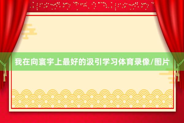 我在向寰宇上最好的汲引学习体育录像/图片