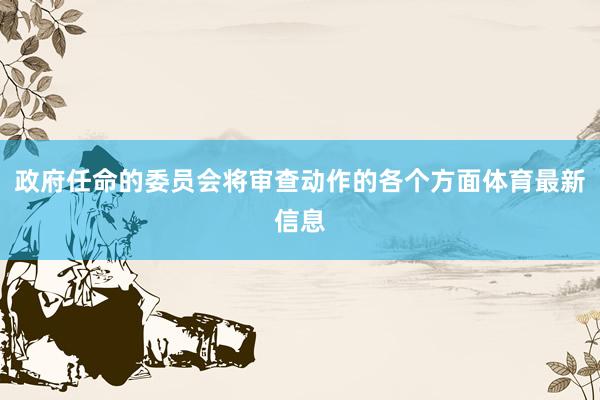 政府任命的委员会将审查动作的各个方面体育最新信息