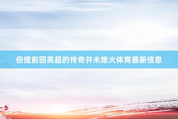 但提前回英超的传奇并未熄火体育最新信息