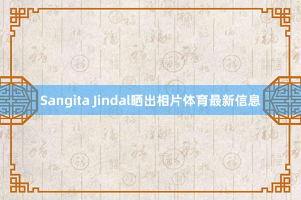 Sangita Jindal晒出相片体育最新信息