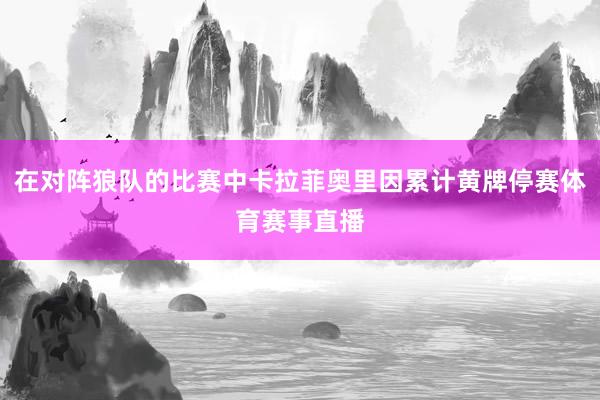 在对阵狼队的比赛中卡拉菲奥里因累计黄牌停赛体育赛事直播
