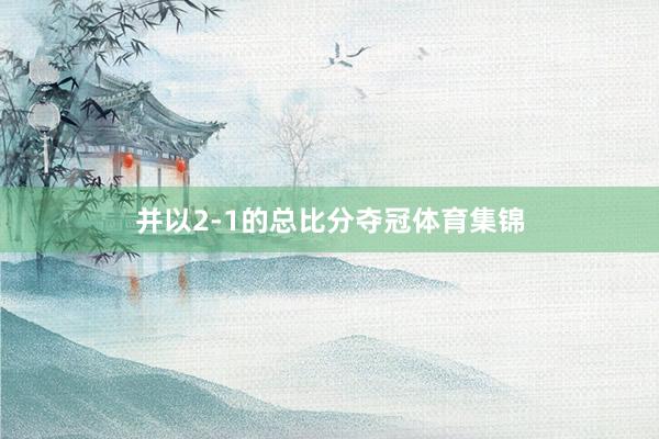并以2-1的总比分夺冠体育集锦