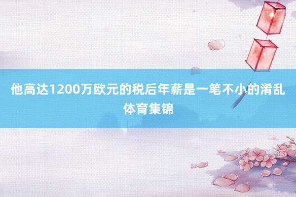他高达1200万欧元的税后年薪是一笔不小的淆乱体育集锦