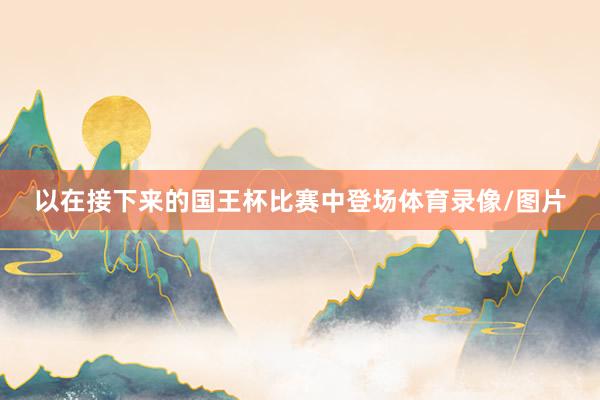 以在接下来的国王杯比赛中登场体育录像/图片