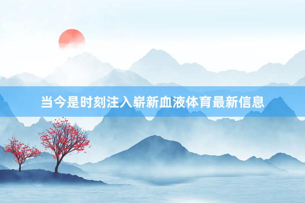 当今是时刻注入崭新血液体育最新信息