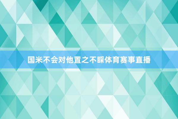 国米不会对他置之不睬体育赛事直播