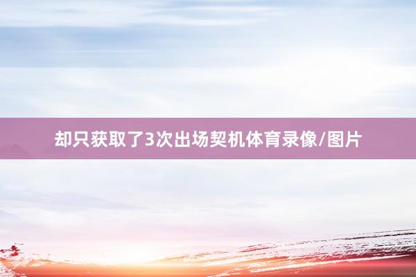 却只获取了3次出场契机体育录像/图片
