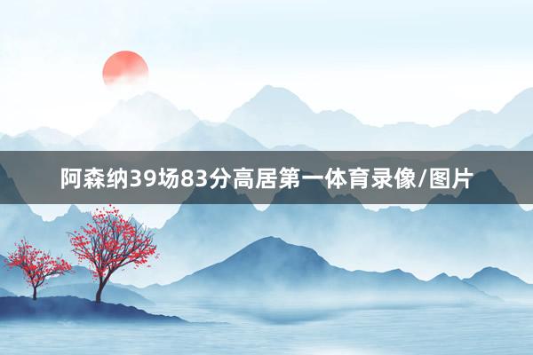 阿森纳39场83分高居第一体育录像/图片