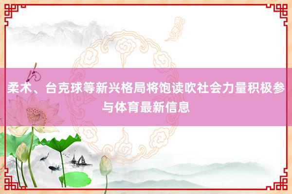 柔术、台克球等新兴格局将饱读吹社会力量积极参与体育最新信息