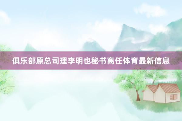 俱乐部原总司理李明也秘书离任体育最新信息