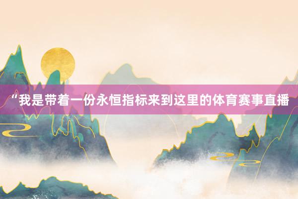 “我是带着一份永恒指标来到这里的体育赛事直播