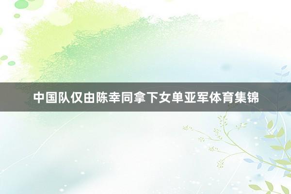 中国队仅由陈幸同拿下女单亚军体育集锦