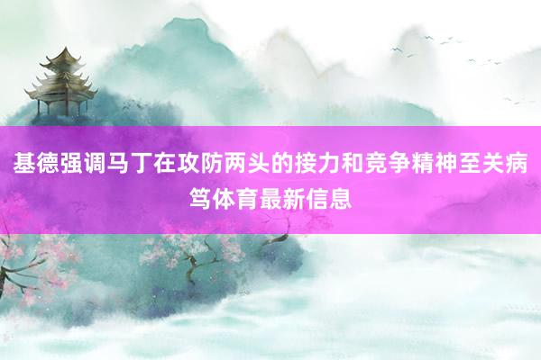 基德强调马丁在攻防两头的接力和竞争精神至关病笃体育最新信息