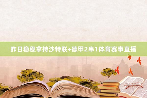 昨日稳稳拿持沙特联+德甲2串1体育赛事直播