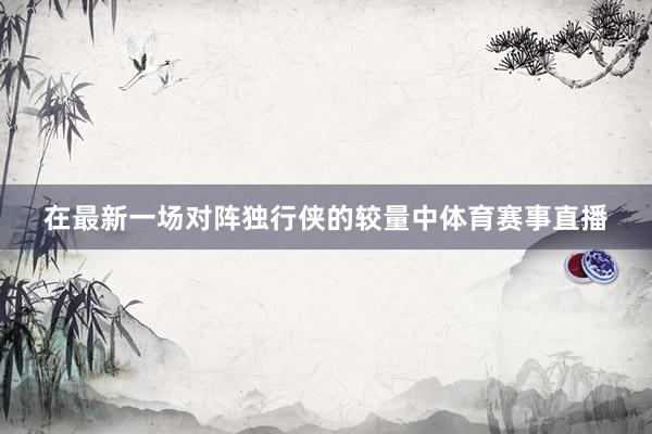 在最新一场对阵独行侠的较量中体育赛事直播