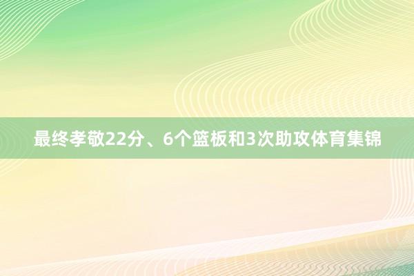 最终孝敬22分、6个篮板和3次助攻体育集锦