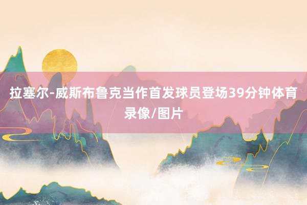 拉塞尔-威斯布鲁克当作首发球员登场39分钟体育录像/图片