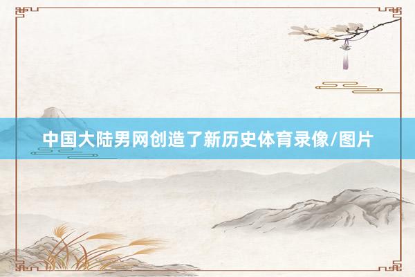 中国大陆男网创造了新历史体育录像/图片