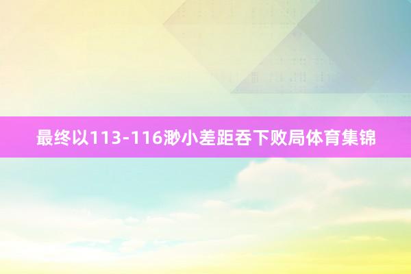 最终以113-116渺小差距吞下败局体育集锦