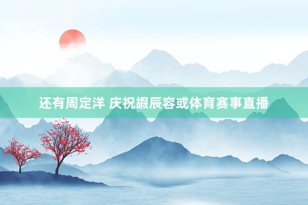 还有周定洋 庆祝嘏辰容或体育赛事直播