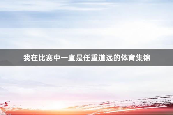我在比赛中一直是任重道远的体育集锦