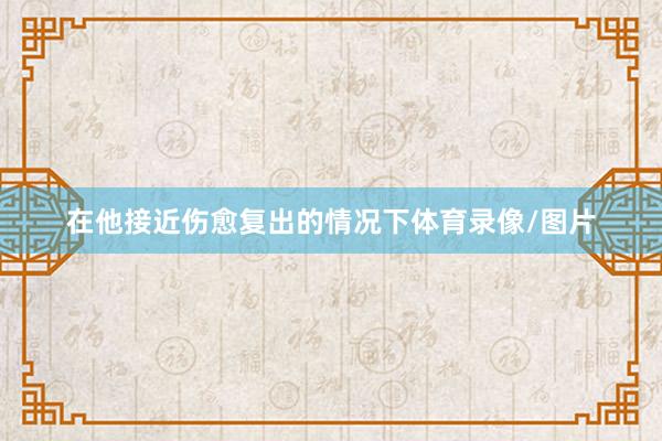 在他接近伤愈复出的情况下体育录像/图片