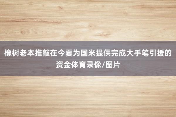 橡树老本推敲在今夏为国米提供完成大手笔引援的资金体育录像/图片