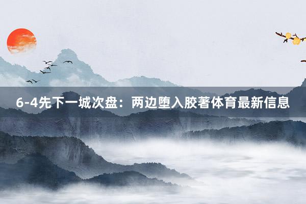 6-4先下一城次盘：两边堕入胶著体育最新信息