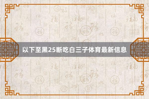 以下至黑25断吃白三子体育最新信息