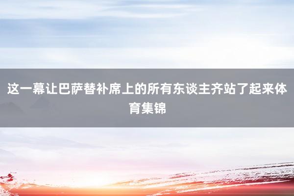 这一幕让巴萨替补席上的所有东谈主齐站了起来体育集锦