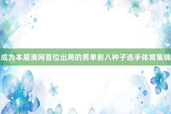 成为本届澳网首位出局的男单前八种子选手体育集锦