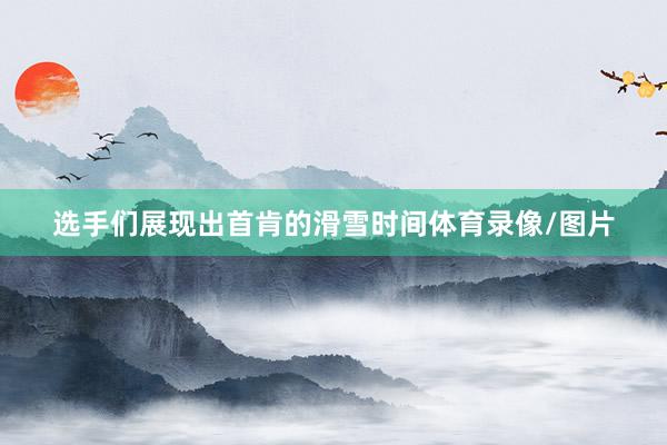 选手们展现出首肯的滑雪时间体育录像/图片