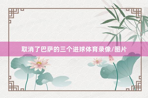 取消了巴萨的三个进球体育录像/图片