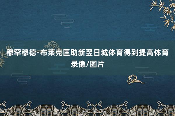 穆罕穆德-布莱克匡助新翌日城体育得到提高体育录像/图片