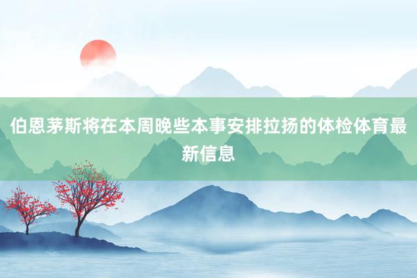 伯恩茅斯将在本周晚些本事安排拉扬的体检体育最新信息