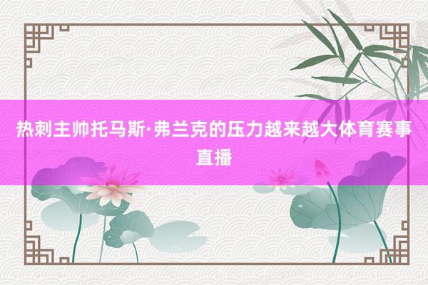 热刺主帅托马斯·弗兰克的压力越来越大体育赛事直播