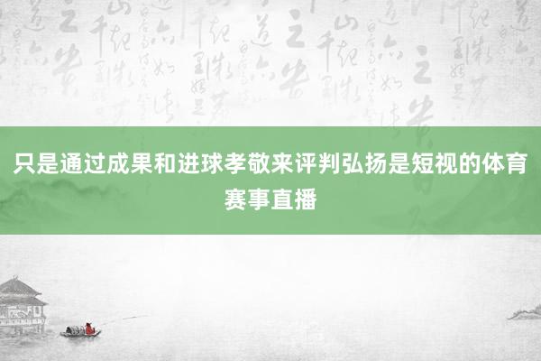 只是通过成果和进球孝敬来评判弘扬是短视的体育赛事直播